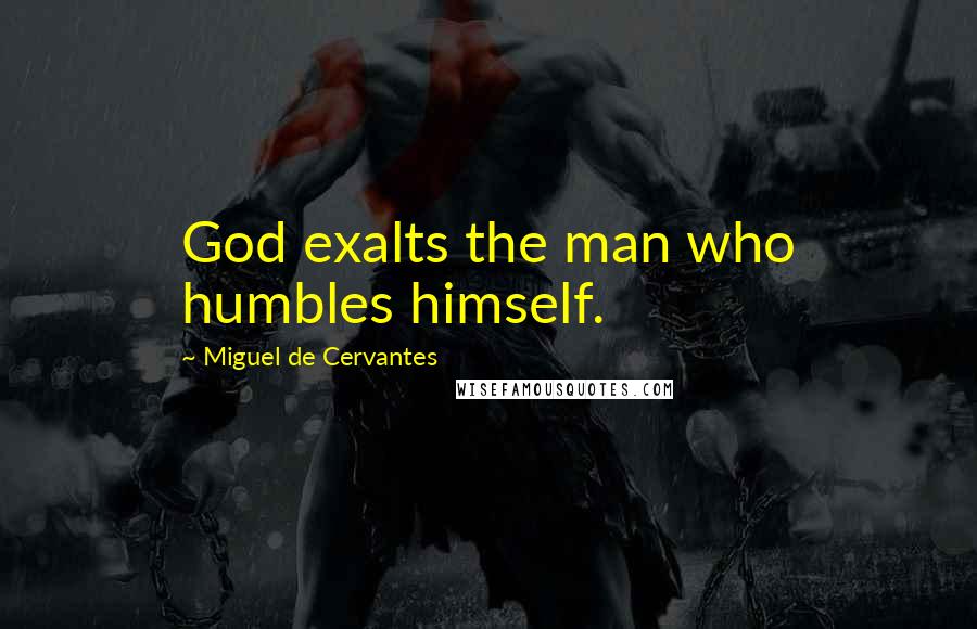 Miguel De Cervantes Quotes: God exalts the man who humbles himself.