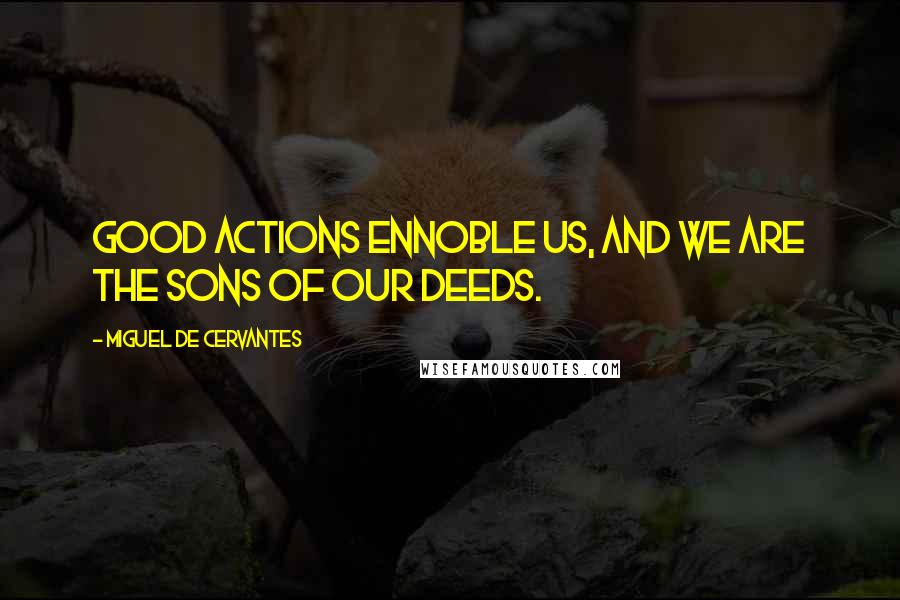 Miguel De Cervantes Quotes: Good actions ennoble us, and we are the sons of our deeds.