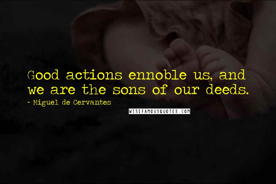 Miguel De Cervantes Quotes: Good actions ennoble us, and we are the sons of our deeds.