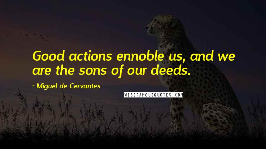 Miguel De Cervantes Quotes: Good actions ennoble us, and we are the sons of our deeds.