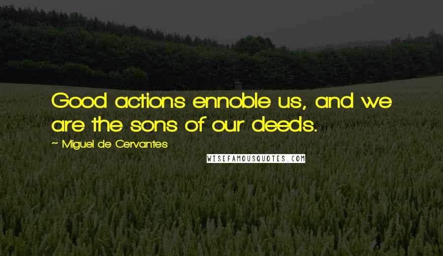 Miguel De Cervantes Quotes: Good actions ennoble us, and we are the sons of our deeds.