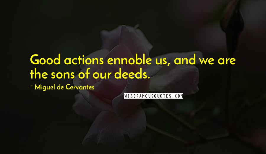 Miguel De Cervantes Quotes: Good actions ennoble us, and we are the sons of our deeds.
