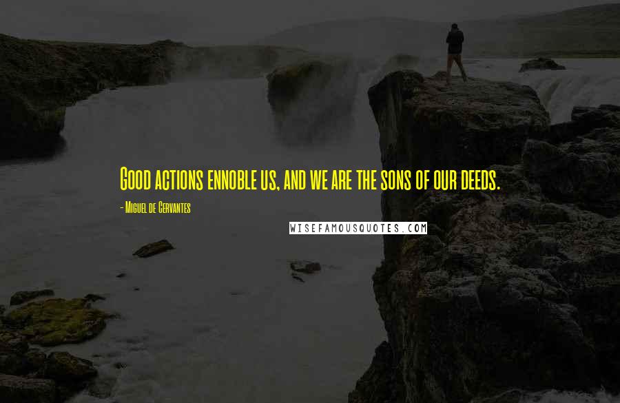 Miguel De Cervantes Quotes: Good actions ennoble us, and we are the sons of our deeds.