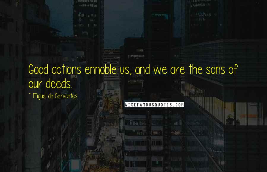 Miguel De Cervantes Quotes: Good actions ennoble us, and we are the sons of our deeds.