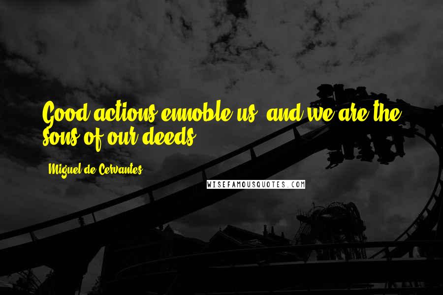 Miguel De Cervantes Quotes: Good actions ennoble us, and we are the sons of our deeds.