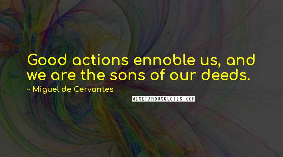 Miguel De Cervantes Quotes: Good actions ennoble us, and we are the sons of our deeds.