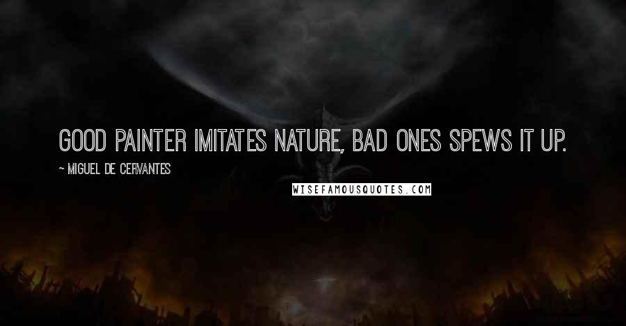 Miguel De Cervantes Quotes: Good painter imitates nature, bad ones spews it up.