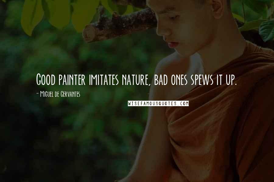 Miguel De Cervantes Quotes: Good painter imitates nature, bad ones spews it up.