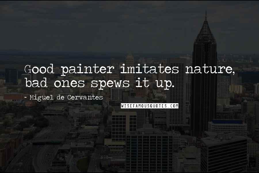 Miguel De Cervantes Quotes: Good painter imitates nature, bad ones spews it up.