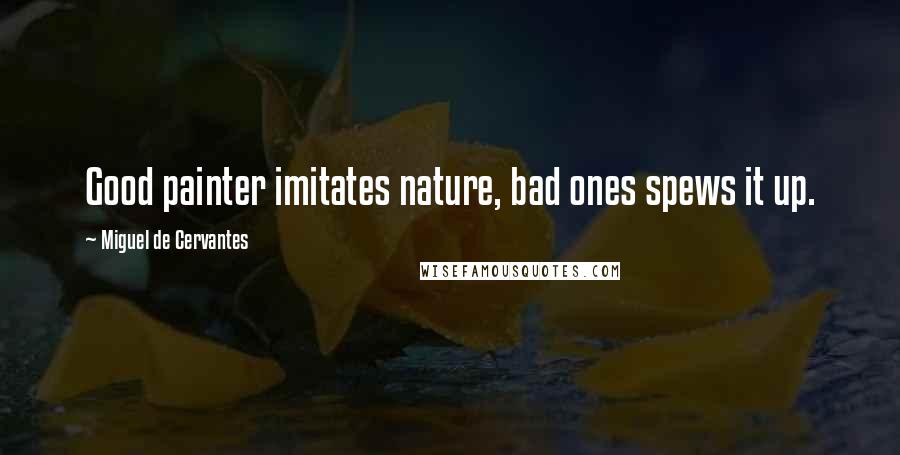 Miguel De Cervantes Quotes: Good painter imitates nature, bad ones spews it up.