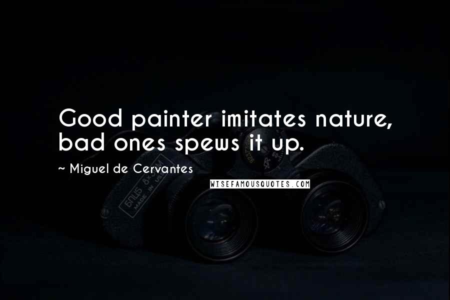 Miguel De Cervantes Quotes: Good painter imitates nature, bad ones spews it up.