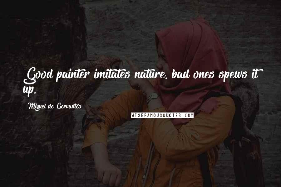 Miguel De Cervantes Quotes: Good painter imitates nature, bad ones spews it up.