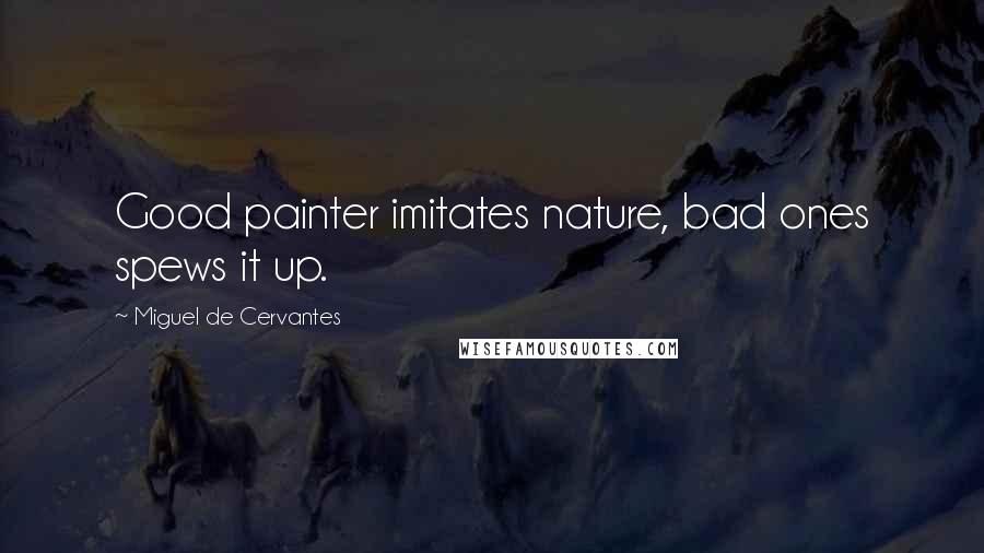 Miguel De Cervantes Quotes: Good painter imitates nature, bad ones spews it up.