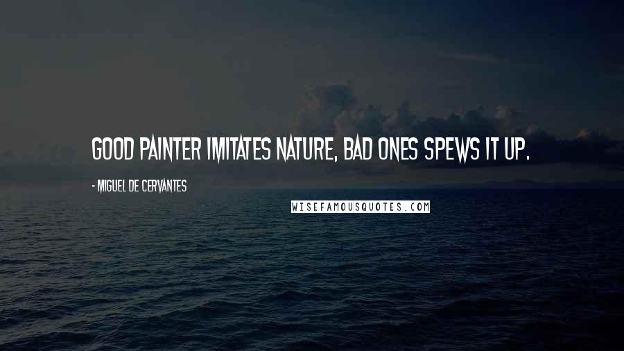 Miguel De Cervantes Quotes: Good painter imitates nature, bad ones spews it up.