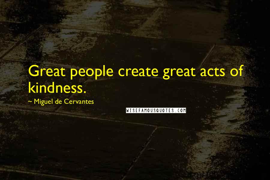 Miguel De Cervantes Quotes: Great people create great acts of kindness.