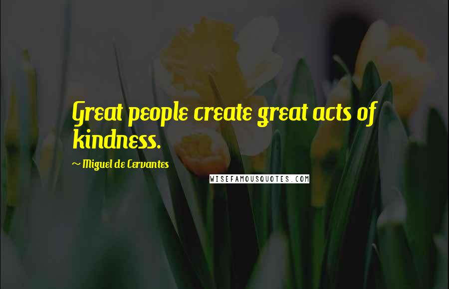 Miguel De Cervantes Quotes: Great people create great acts of kindness.