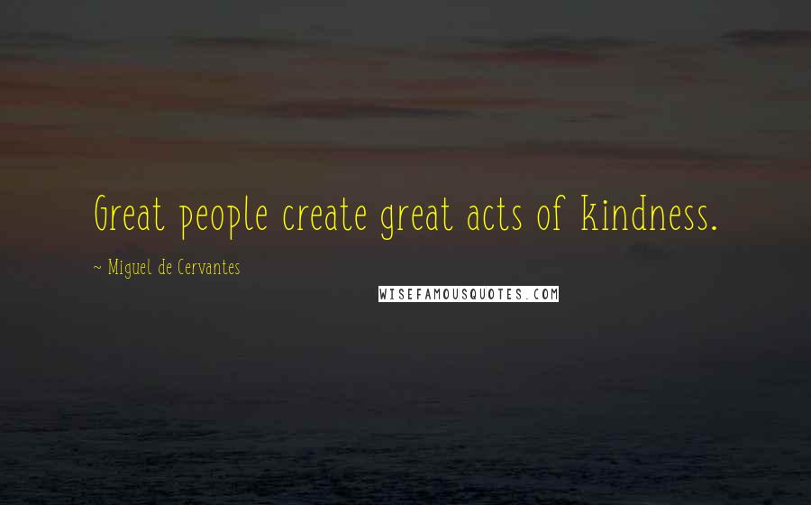 Miguel De Cervantes Quotes: Great people create great acts of kindness.