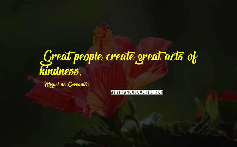 Miguel De Cervantes Quotes: Great people create great acts of kindness.