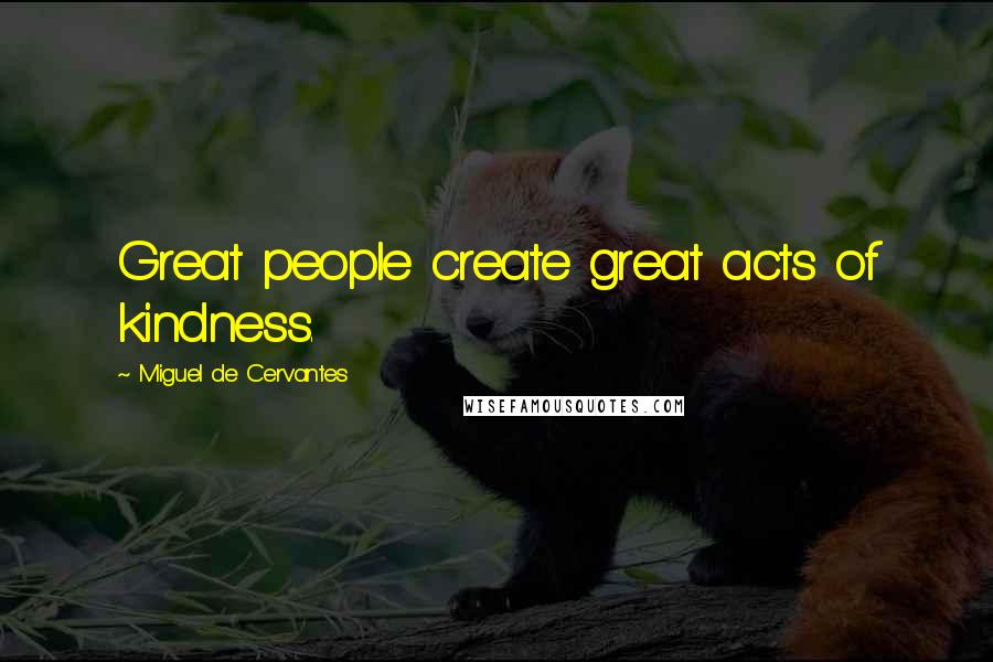 Miguel De Cervantes Quotes: Great people create great acts of kindness.