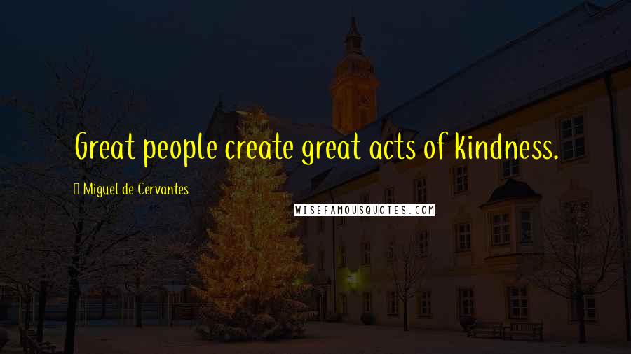 Miguel De Cervantes Quotes: Great people create great acts of kindness.