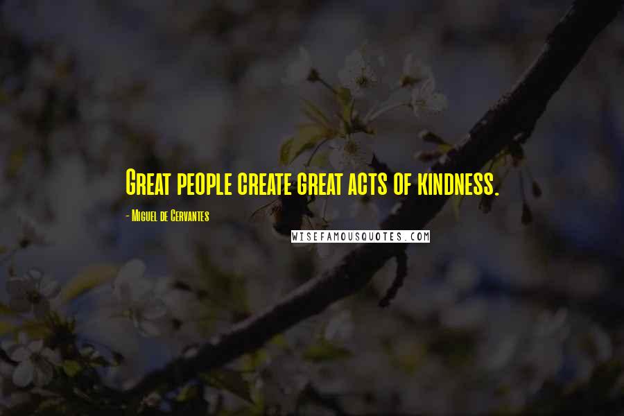 Miguel De Cervantes Quotes: Great people create great acts of kindness.