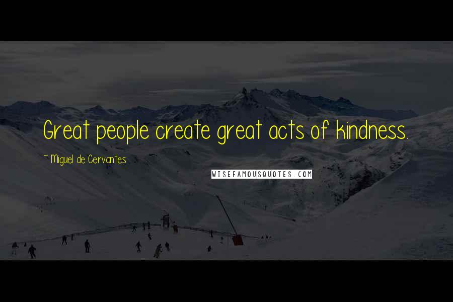 Miguel De Cervantes Quotes: Great people create great acts of kindness.