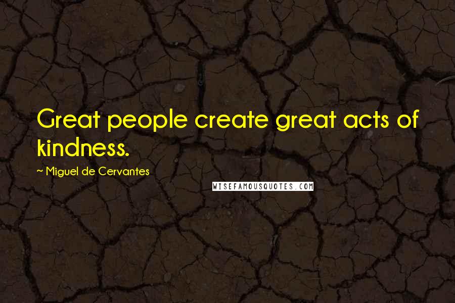 Miguel De Cervantes Quotes: Great people create great acts of kindness.