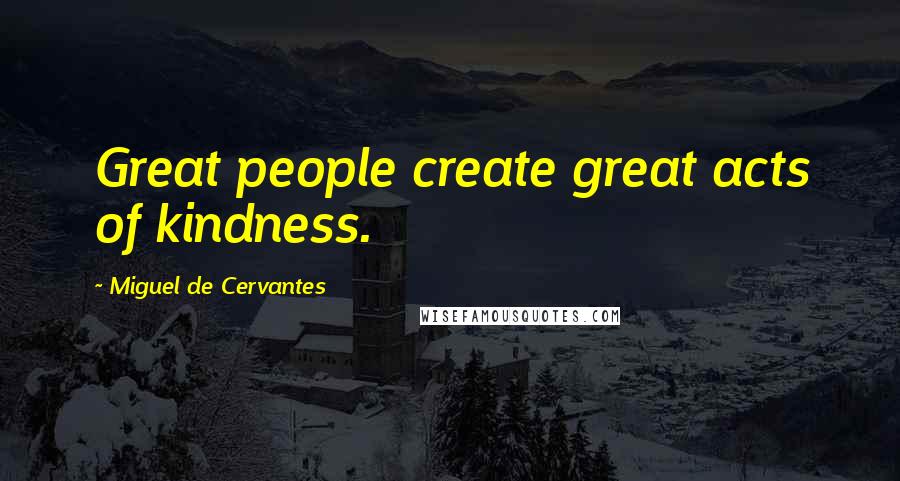 Miguel De Cervantes Quotes: Great people create great acts of kindness.