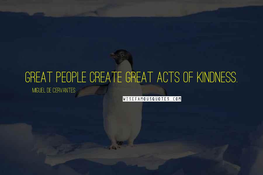 Miguel De Cervantes Quotes: Great people create great acts of kindness.