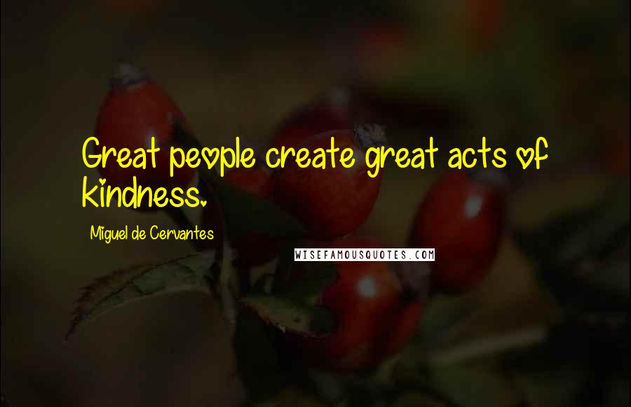 Miguel De Cervantes Quotes: Great people create great acts of kindness.