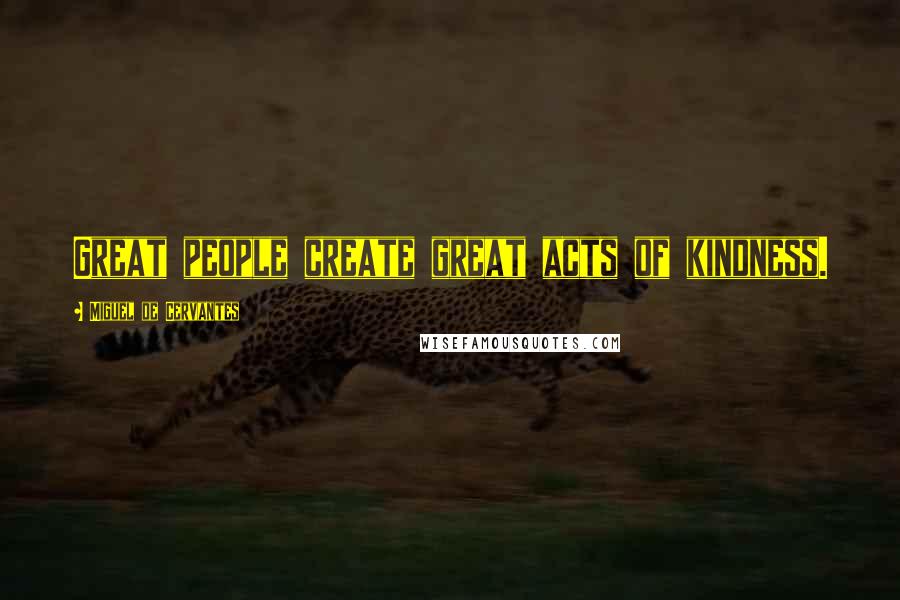 Miguel De Cervantes Quotes: Great people create great acts of kindness.