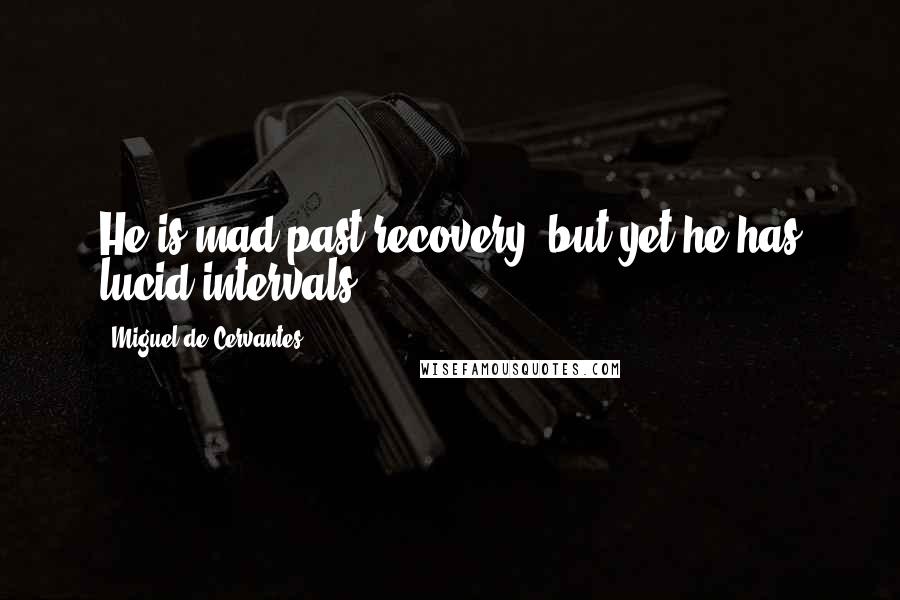 Miguel De Cervantes Quotes: He is mad past recovery, but yet he has lucid intervals.