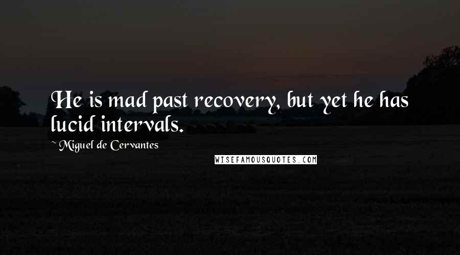 Miguel De Cervantes Quotes: He is mad past recovery, but yet he has lucid intervals.