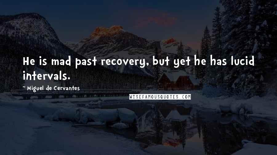 Miguel De Cervantes Quotes: He is mad past recovery, but yet he has lucid intervals.