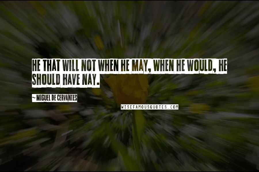 Miguel De Cervantes Quotes: He that will not when he may, When he would, he should have nay.