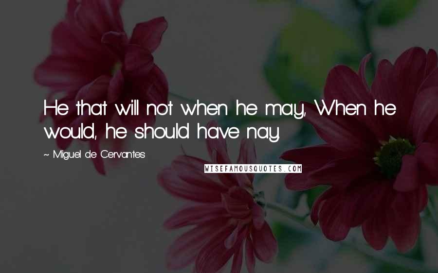 Miguel De Cervantes Quotes: He that will not when he may, When he would, he should have nay.