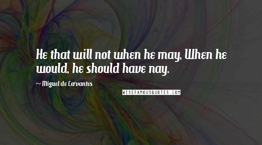 Miguel De Cervantes Quotes: He that will not when he may, When he would, he should have nay.