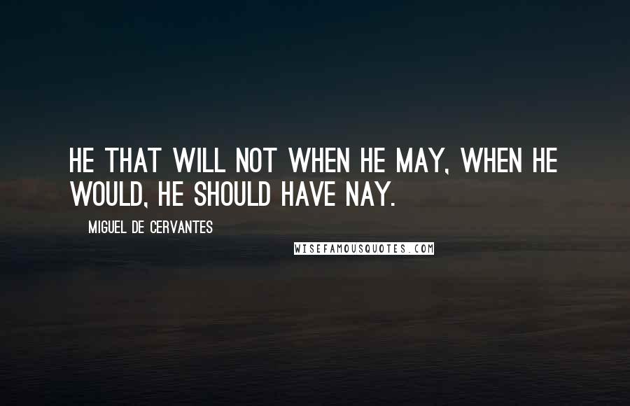 Miguel De Cervantes Quotes: He that will not when he may, When he would, he should have nay.