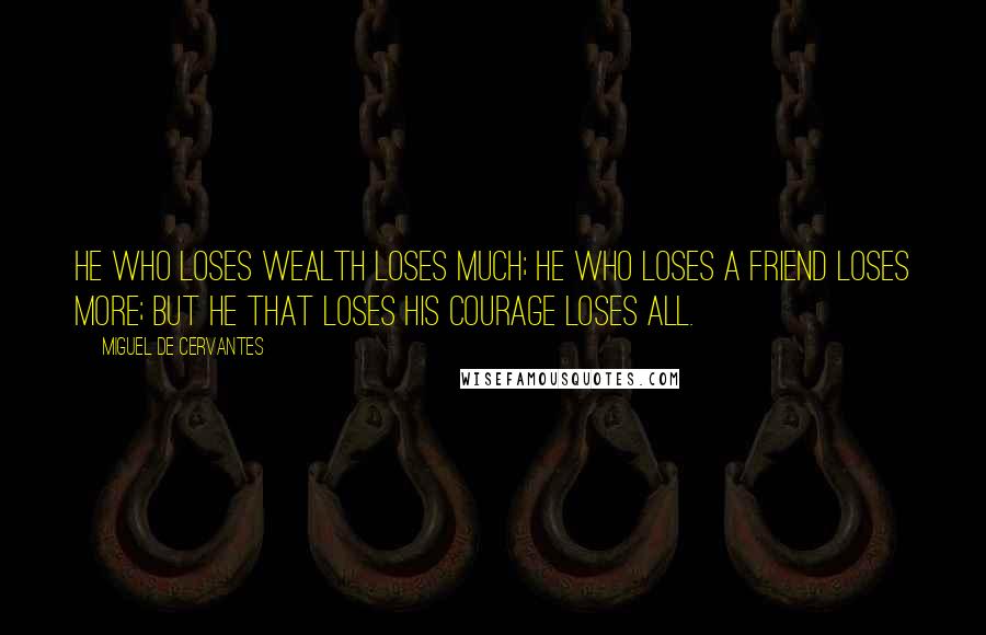 Miguel De Cervantes Quotes: He who loses wealth loses much; he who loses a friend loses more; but he that loses his courage loses all.