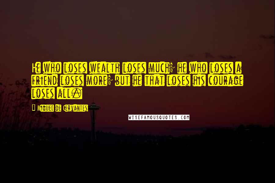 Miguel De Cervantes Quotes: He who loses wealth loses much; he who loses a friend loses more; but he that loses his courage loses all.