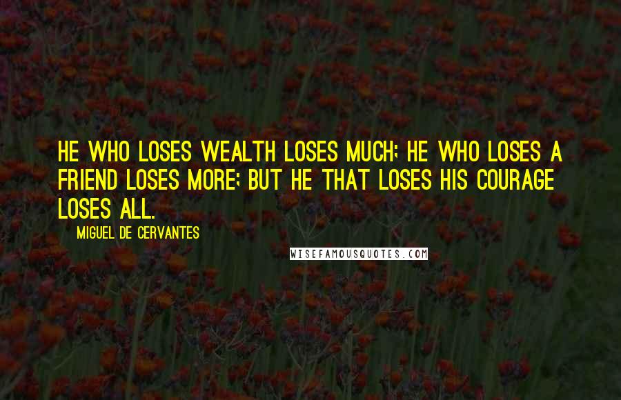 Miguel De Cervantes Quotes: He who loses wealth loses much; he who loses a friend loses more; but he that loses his courage loses all.