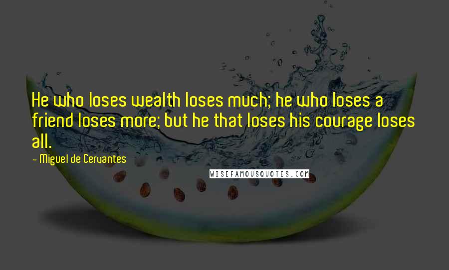 Miguel De Cervantes Quotes: He who loses wealth loses much; he who loses a friend loses more; but he that loses his courage loses all.