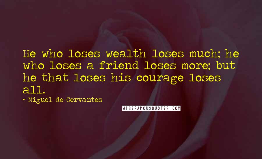 Miguel De Cervantes Quotes: He who loses wealth loses much; he who loses a friend loses more; but he that loses his courage loses all.