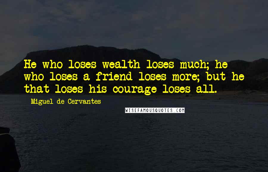 Miguel De Cervantes Quotes: He who loses wealth loses much; he who loses a friend loses more; but he that loses his courage loses all.