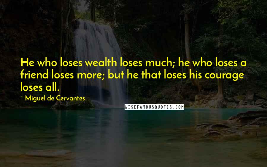 Miguel De Cervantes Quotes: He who loses wealth loses much; he who loses a friend loses more; but he that loses his courage loses all.