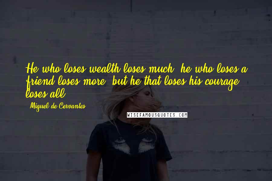 Miguel De Cervantes Quotes: He who loses wealth loses much; he who loses a friend loses more; but he that loses his courage loses all.