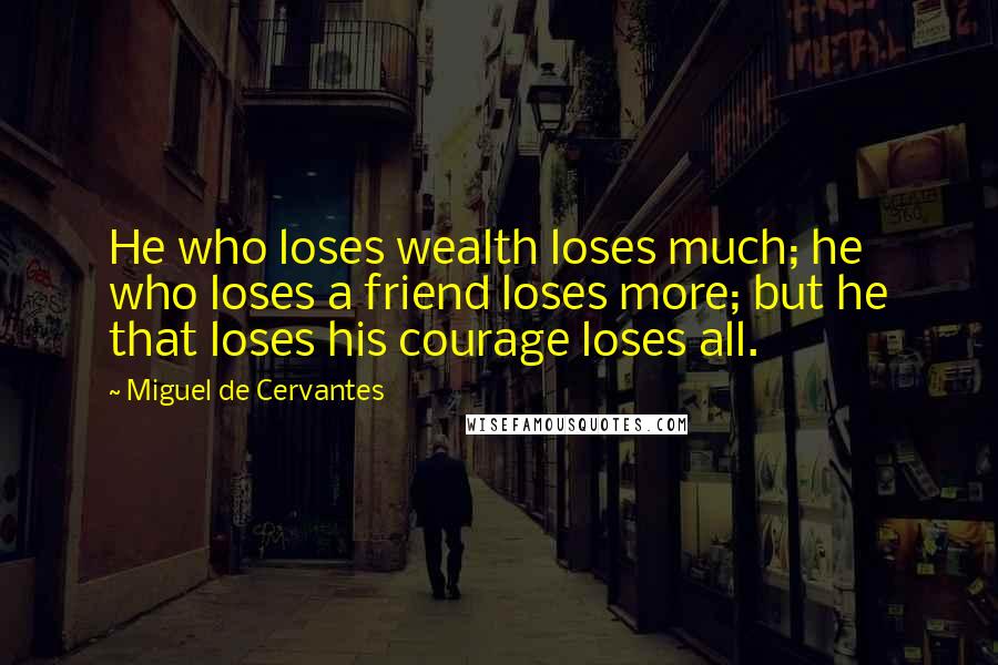 Miguel De Cervantes Quotes: He who loses wealth loses much; he who loses a friend loses more; but he that loses his courage loses all.