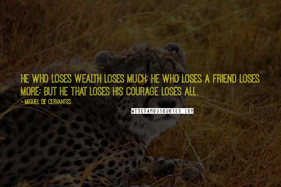 Miguel De Cervantes Quotes: He who loses wealth loses much; he who loses a friend loses more; but he that loses his courage loses all.