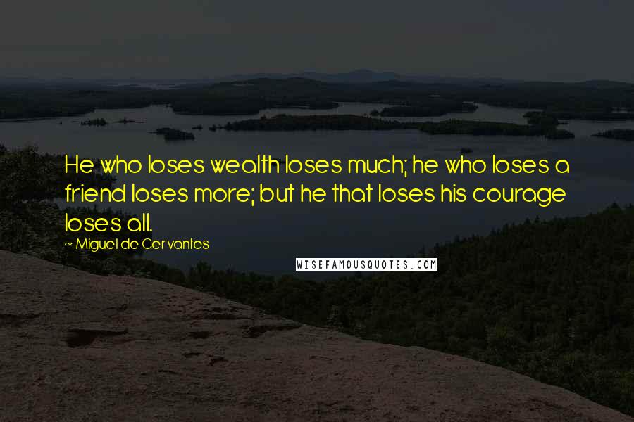 Miguel De Cervantes Quotes: He who loses wealth loses much; he who loses a friend loses more; but he that loses his courage loses all.