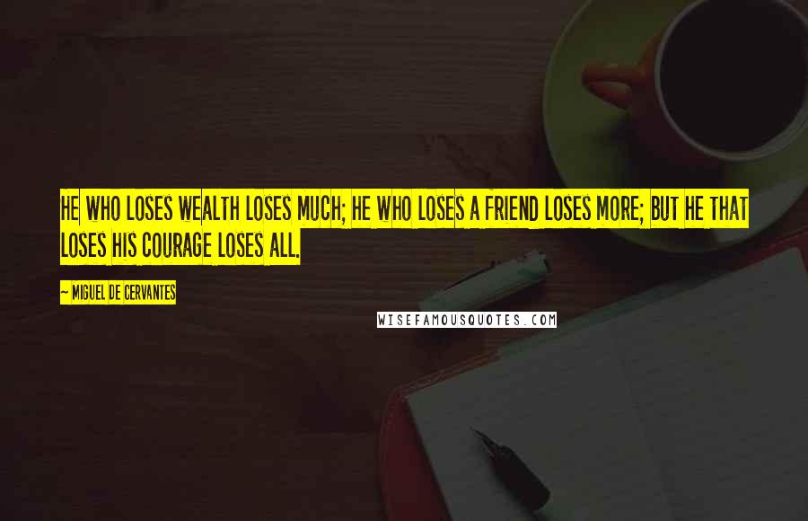 Miguel De Cervantes Quotes: He who loses wealth loses much; he who loses a friend loses more; but he that loses his courage loses all.